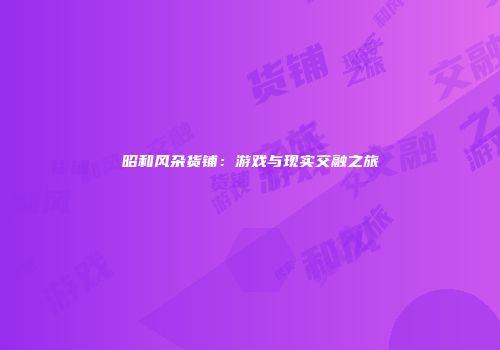 昭和风杂货铺：游戏与现实交融之旅