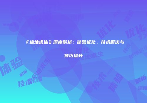 《绝地求生》深度解析：体验优化、技术解决与技巧提升