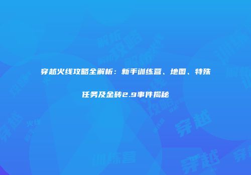 穿越火线攻略全解析：新手训练营、地图、特殊任务及金砖2.9事件揭秘
