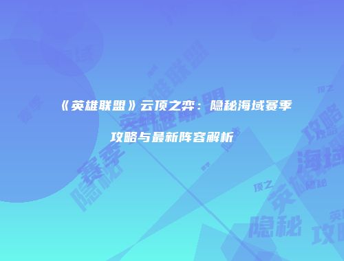 《英雄联盟》云顶之弈：隐秘海域赛季攻略与最新阵容解析