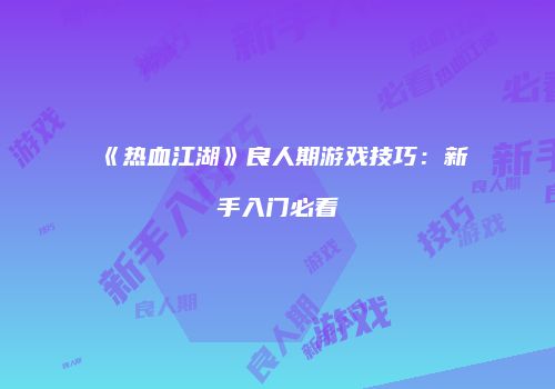 《热血江湖》良人期游戏技巧：新手入门必看