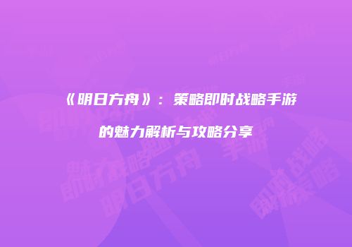《明日方舟》：策略即时战略手游的魅力解析与攻略分享