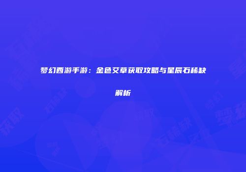 梦幻西游手游：金色艾草获取攻略与星辰石稀缺解析
