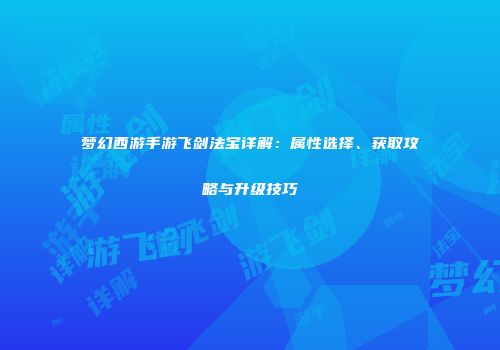 梦幻西游手游飞剑法宝详解：属性选择、获取攻略与升级技巧