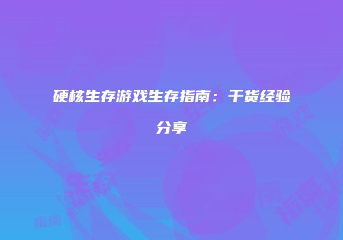 硬核生存游戏生存指南：干货经验分享