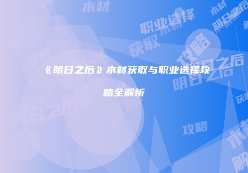 《明日之后》木材获取与职业选择攻略全解析