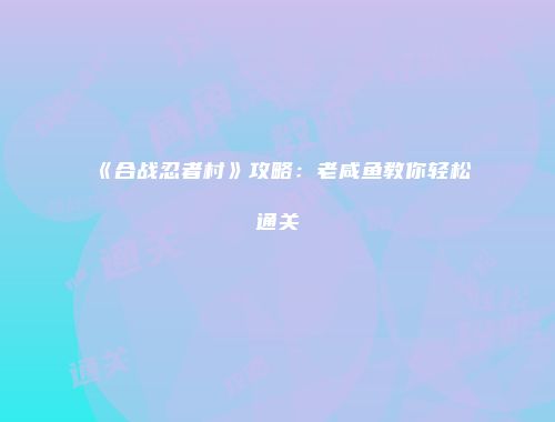 《合战忍者村》攻略：老咸鱼教你轻松通关