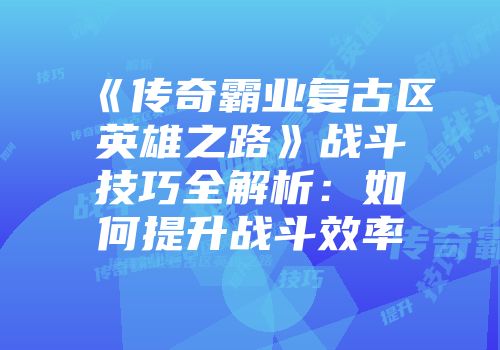《传奇霸业复古区英雄之路》战斗技巧全解析：如何提升战斗效率