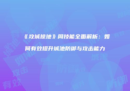 《攻城掠地》周技能全面解析：如何有效提升城池防御与攻击能力