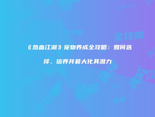 《热血江湖》宠物养成全攻略：如何选择、培养并最大化其潜力
