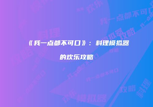 《我一点都不可口》：料理模拟器的欢乐攻略