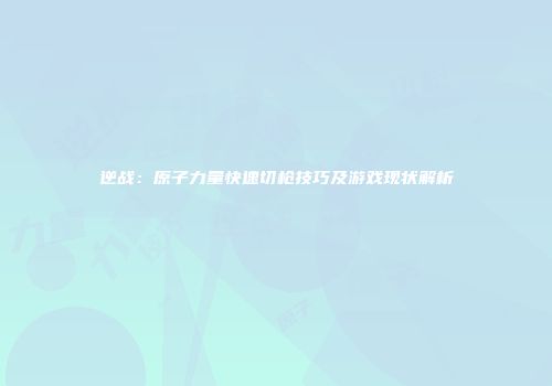 逆战：原子力量快速切枪技巧及游戏现状解析