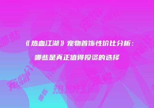《热血江湖》宠物首饰性价比分析：哪些是真正值得投资的选择
