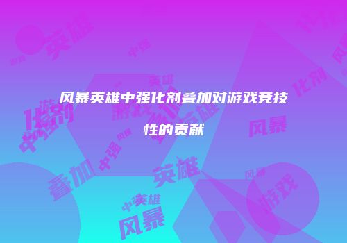 风暴英雄中强化剂叠加对游戏竞技性的贡献