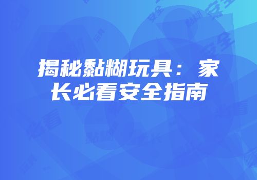 揭秘黏糊玩具：家长必看安全指南