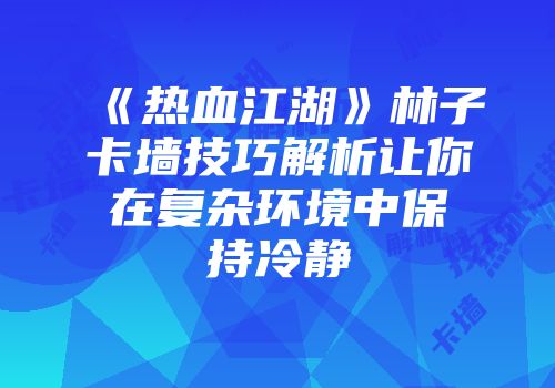 《热血江湖》林子卡墙技巧解析让你在复杂环境中保持冷静