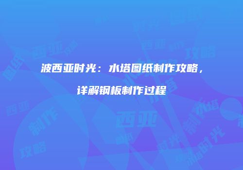 波西亚时光：水塔图纸制作攻略，详解钢板制作过程
