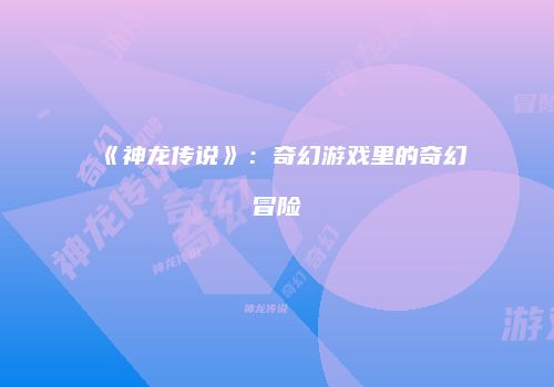 《神龙传说》：奇幻游戏里的奇幻冒险