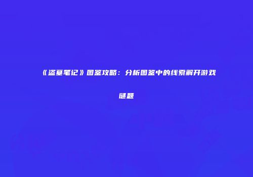 《盗墓笔记》图鉴攻略：分析图鉴中的线索解开游戏谜题