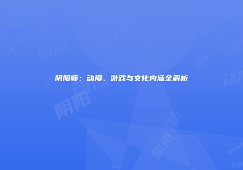 阴阳师：动漫、游戏与文化内涵全解析