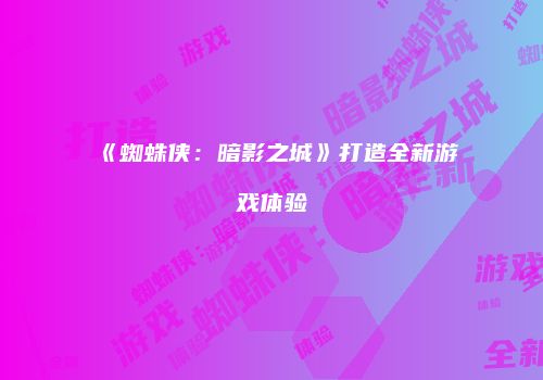 《蜘蛛侠：暗影之城》打造全新游戏体验