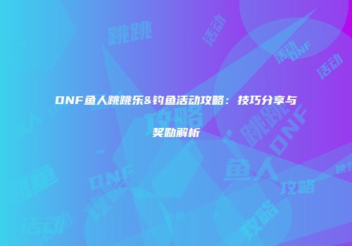 DNF鱼人跳跳乐&钓鱼活动攻略：技巧分享与奖励解析