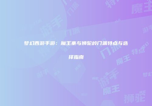 梦幻西游手游：魔王寨与狮驼岭门派特点与选择指南