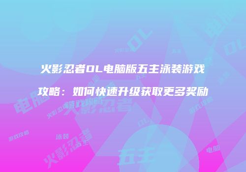 火影忍者OL电脑版五主泳装游戏攻略:如何快速升级获取更多奖励