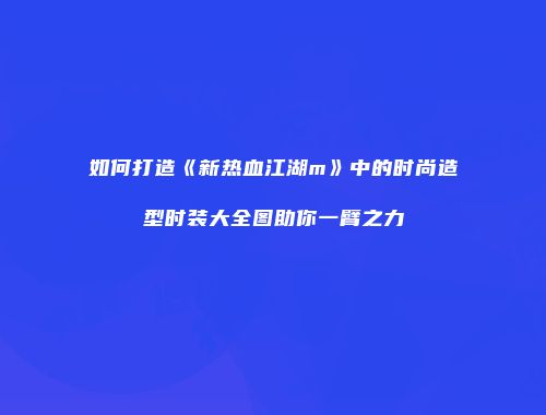 如何打造《新热血江湖m》中的时尚造型时装大全图助你一臂之力