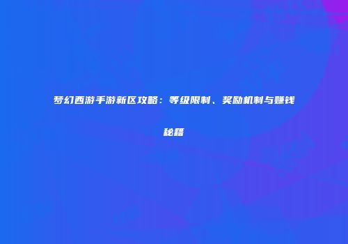 梦幻西游手游新区攻略：等级限制、奖励机制与赚钱秘籍