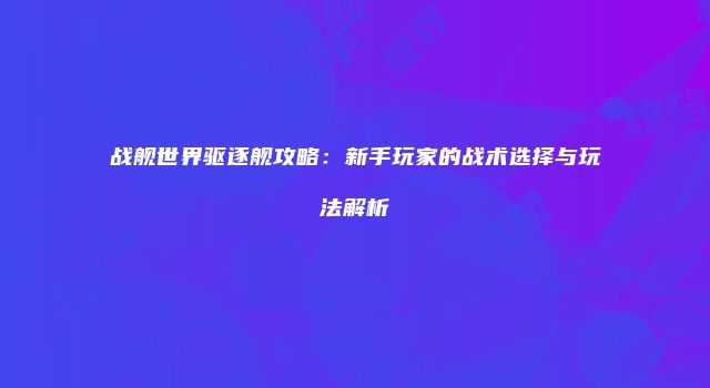 战舰世界驱逐舰攻略：新手玩家的战术选择与玩法解析