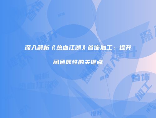 深入解析《热血江湖》首饰加工：提升角色属性的关键点