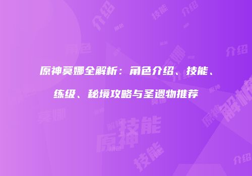 原神莫娜全解析：角色介绍、技能、练级、秘境攻略与圣遗物推荐
