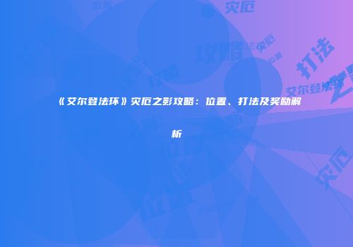 《艾尔登法环》灾厄之影攻略：位置、打法及奖励解析