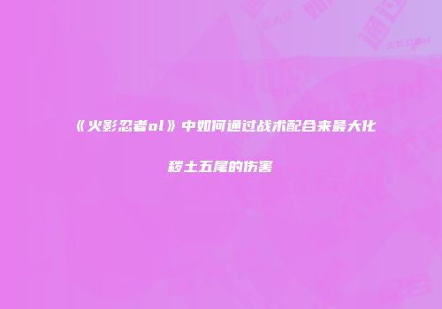 《火影忍者ol》中如何通过战术配合来最大化秽土五尾的伤害