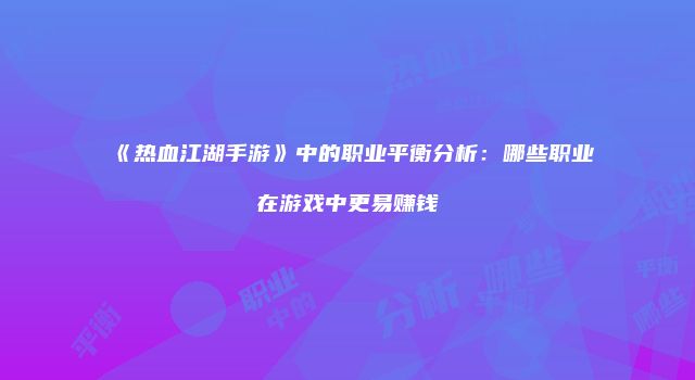 《热血江湖手游》中的职业平衡分析：哪些职业在游戏中更易赚钱
