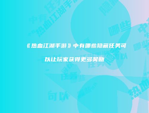 《热血江湖手游》中有哪些隐藏任务可以让玩家获得更多奖励