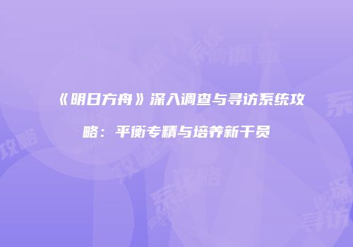 《明日方舟》深入调查与寻访系统攻略：平衡专精与培养新干员