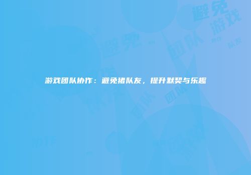游戏团队协作：避免猪队友，提升默契与乐趣