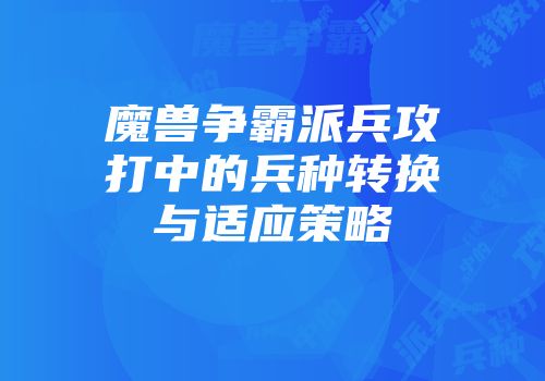 魔兽争霸派兵攻打中的兵种转换与适应策略
