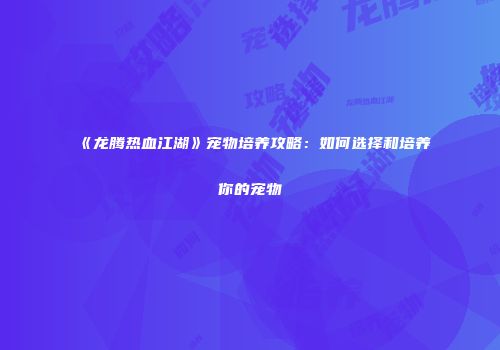 《龙腾热血江湖》宠物培养攻略：如何选择和培养你的宠物