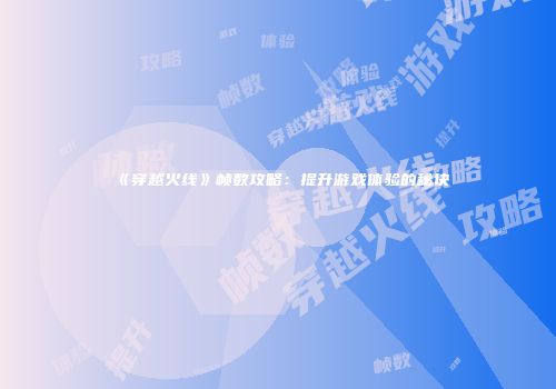 《穿越火线》帧数攻略：提升游戏体验的秘诀
