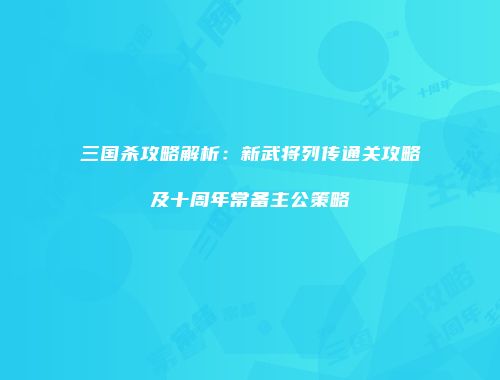 三国杀攻略解析：新武将列传通关攻略及十周年常备主公策略