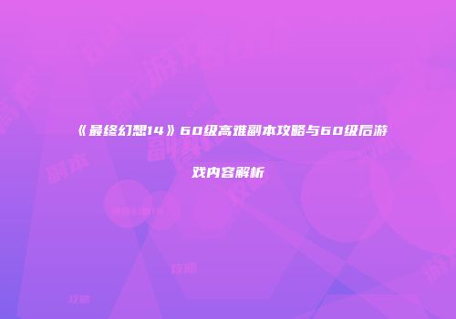 《最终幻想14》60级高难副本攻略与60级后游戏内容解析