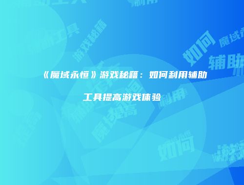 《魔域永恒》游戏秘籍：如何利用辅助工具提高游戏体验