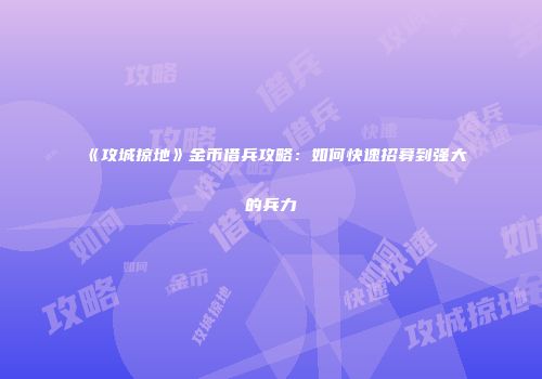 《攻城掠地》金币借兵攻略：如何快速招募到强大的兵力