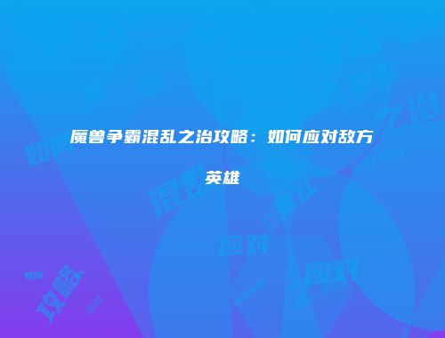 魔兽争霸混乱之治攻略：如何应对敌方英雄