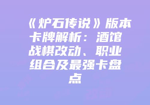 《炉石传说》版本卡牌解析：酒馆战棋改动、职业组合及最强卡盘点