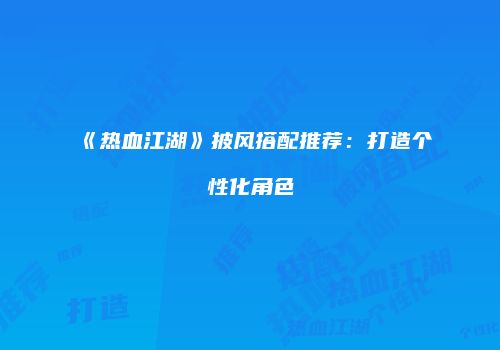 《热血江湖》披风搭配推荐：打造个性化角色