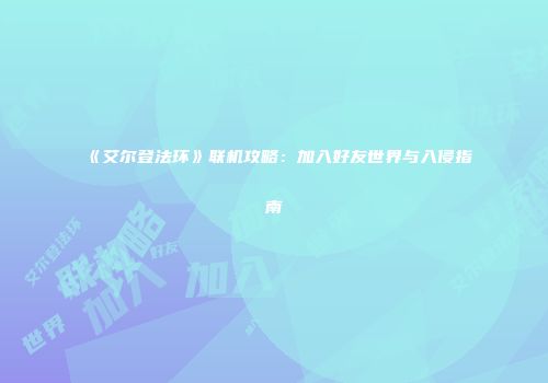《艾尔登法环》联机攻略：加入好友世界与入侵指南